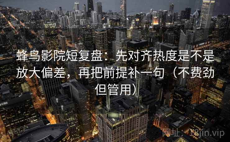 蜂鸟影院短复盘：先对齐热度是不是放大偏差，再把前提补一句（不费劲但管用）