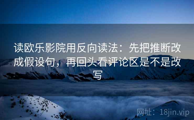 读欧乐影院用反向读法：先把推断改成假设句，再回头看评论区是不是改写