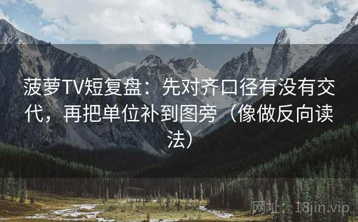 菠萝TV短复盘：先对齐口径有没有交代，再把单位补到图旁（像做反向读法）