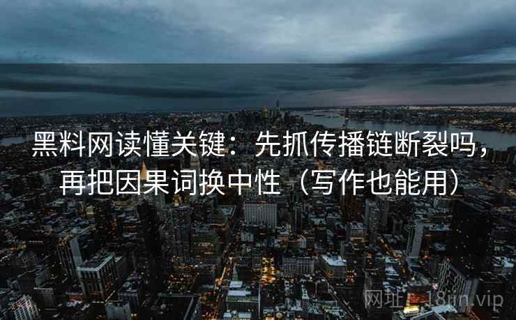 黑料网读懂关键：先抓传播链断裂吗，再把因果词换中性（写作也能用）