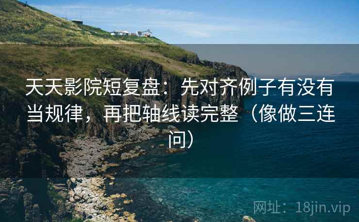 天天影院短复盘：先对齐例子有没有当规律，再把轴线读完整（像做三连问）