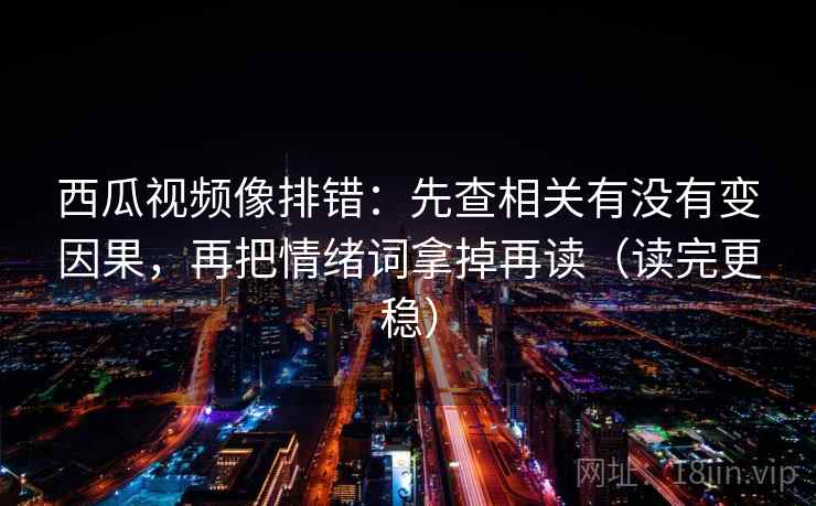 西瓜视频像排错：先查相关有没有变因果，再把情绪词拿掉再读（读完更稳）