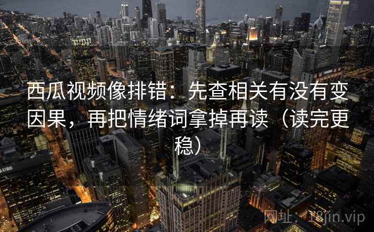 西瓜视频像排错：先查相关有没有变因果，再把情绪词拿掉再读（读完更稳）