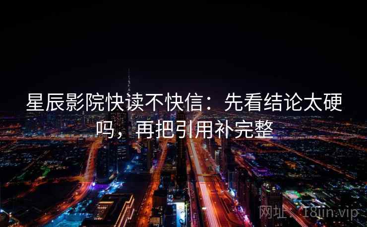 星辰影院快读不快信：先看结论太硬吗，再把引用补完整