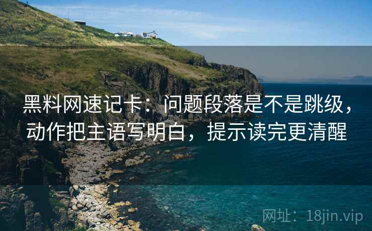 黑料网速记卡：问题段落是不是跳级，动作把主语写明白，提示读完更清醒