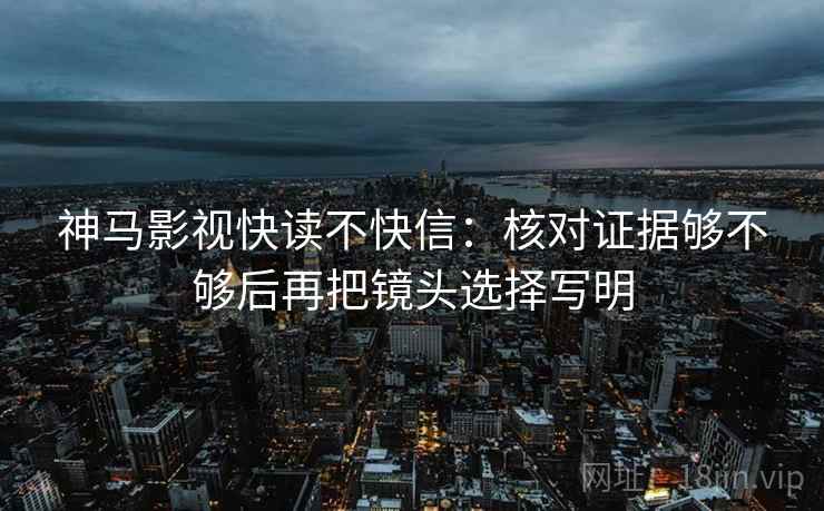 神马影视快读不快信：核对证据够不够后再把镜头选择写明