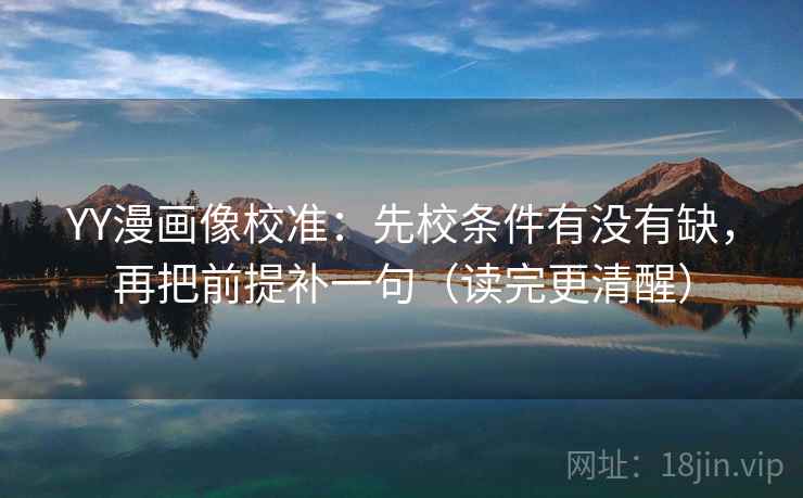 YY漫画像校准：先校条件有没有缺，再把前提补一句（读完更清醒）