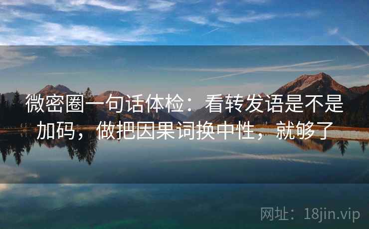 微密圈一句话体检：看转发语是不是加码，做把因果词换中性，就够了
