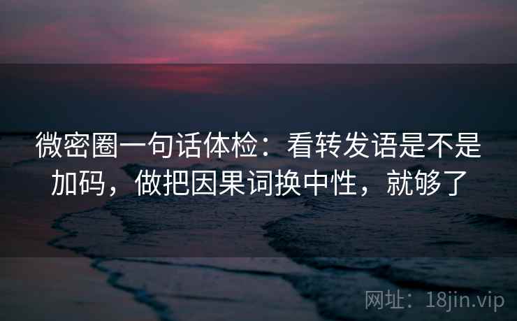 微密圈一句话体检：看转发语是不是加码，做把因果词换中性，就够了