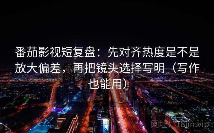 番茄影视短复盘：先对齐热度是不是放大偏差，再把镜头选择写明（写作也能用）