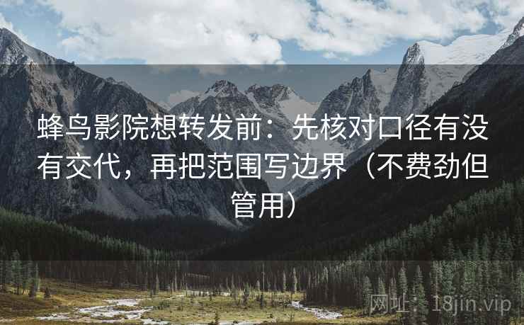 蜂鸟影院想转发前：先核对口径有没有交代，再把范围写边界（不费劲但管用）