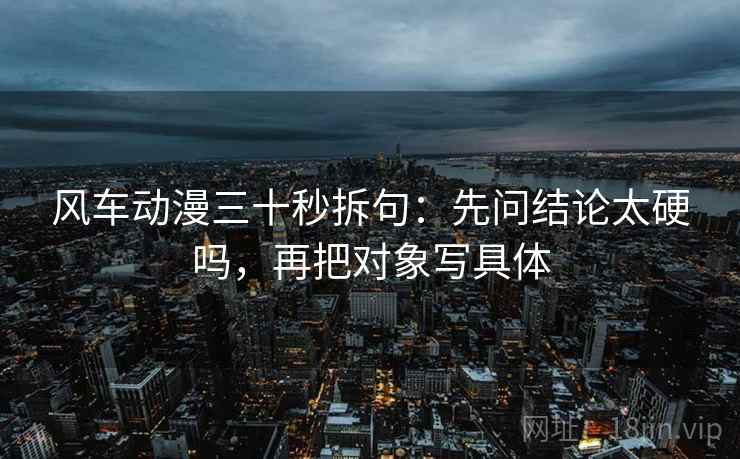 风车动漫三十秒拆句：先问结论太硬吗，再把对象写具体