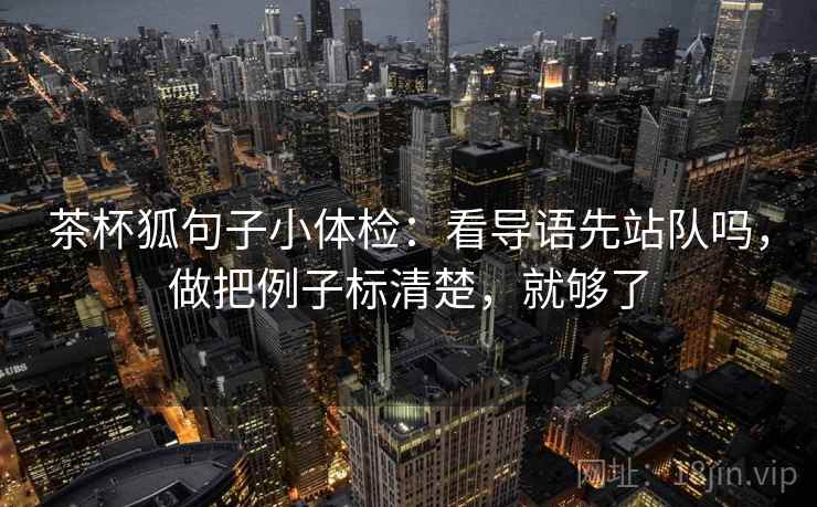 茶杯狐句子小体检：看导语先站队吗，做把例子标清楚，就够了