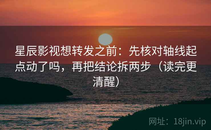 星辰影视想转发之前：先核对轴线起点动了吗，再把结论拆两步（读完更清醒）