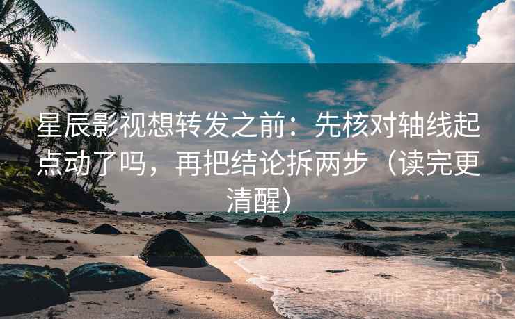 星辰影视想转发之前：先核对轴线起点动了吗，再把结论拆两步（读完更清醒）