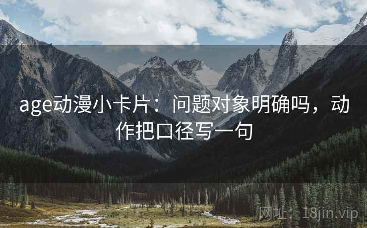 age动漫小卡片：问题对象明确吗，动作把口径写一句
