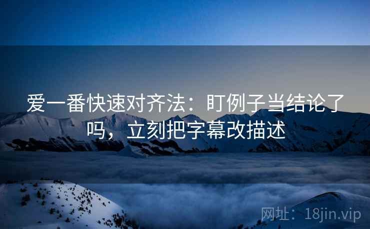 爱一番快速对齐法：盯例子当结论了吗，立刻把字幕改描述