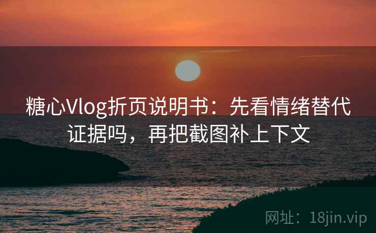 糖心Vlog折页说明书：先看情绪替代证据吗，再把截图补上下文