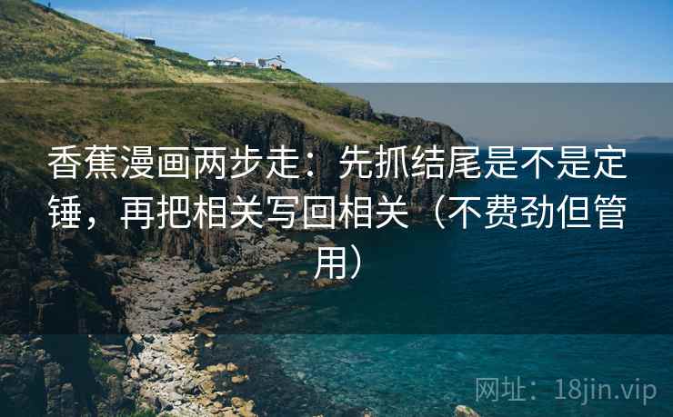 香蕉漫画两步走：先抓结尾是不是定锤，再把相关写回相关（不费劲但管用）