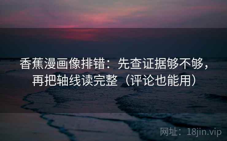香蕉漫画像排错：先查证据够不够，再把轴线读完整（评论也能用）