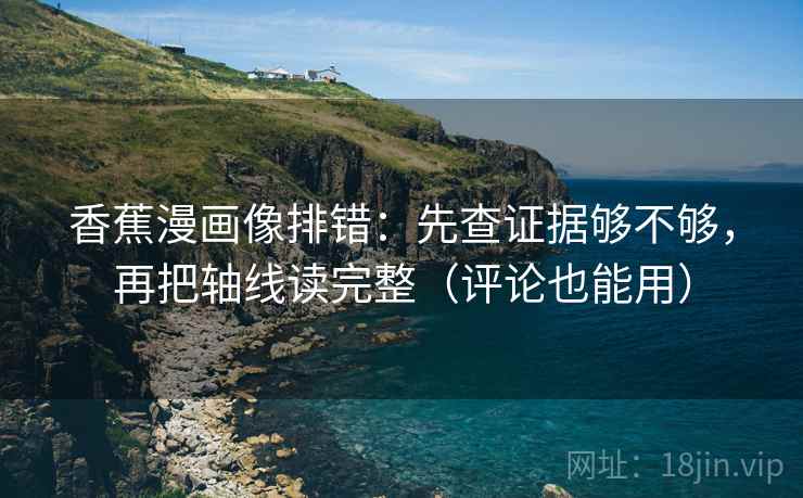 香蕉漫画像排错：先查证据够不够，再把轴线读完整（评论也能用）