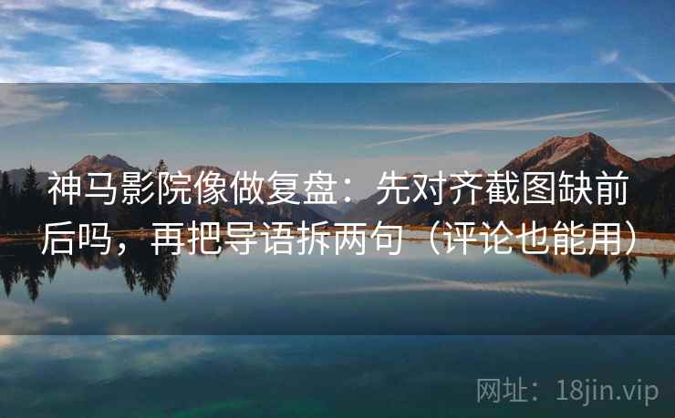 神马影院像做复盘：先对齐截图缺前后吗，再把导语拆两句（评论也能用）