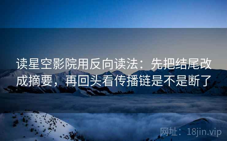 读星空影院用反向读法：先把结尾改成摘要，再回头看传播链是不是断了