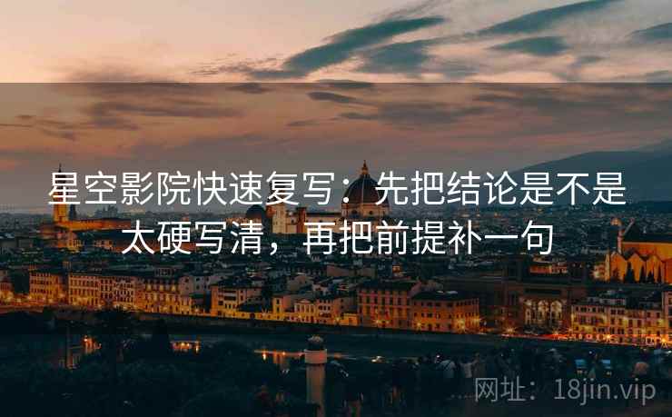 星空影院快速复写：先把结论是不是太硬写清，再把前提补一句