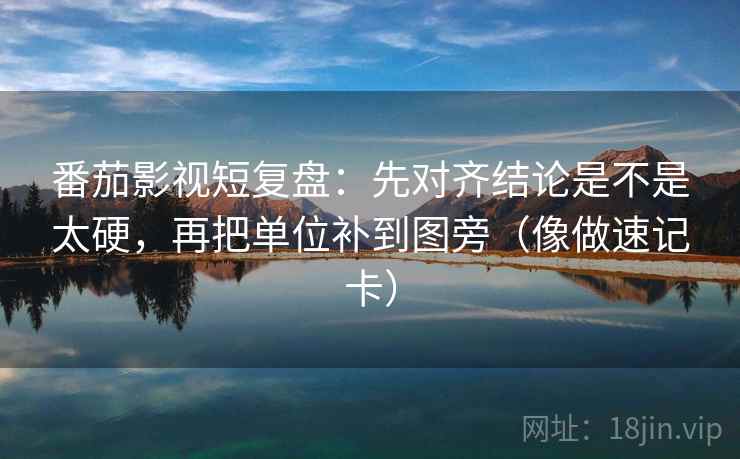番茄影视短复盘：先对齐结论是不是太硬，再把单位补到图旁（像做速记卡）