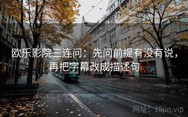 欧乐影院三连问：先问前提有没有说，再把字幕改成描述句