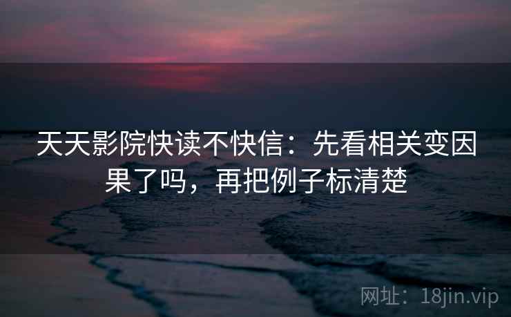天天影院快读不快信：先看相关变因果了吗，再把例子标清楚