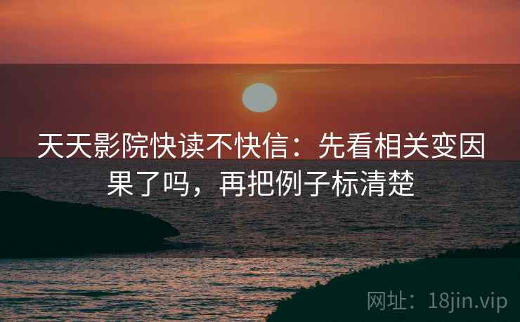 天天影院快读不快信：先看相关变因果了吗，再把例子标清楚