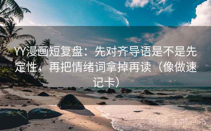 YY漫画短复盘：先对齐导语是不是先定性，再把情绪词拿掉再读（像做速记卡）