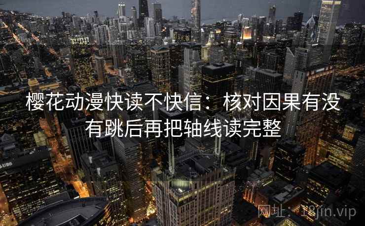樱花动漫快读不快信：核对因果有没有跳后再把轴线读完整
