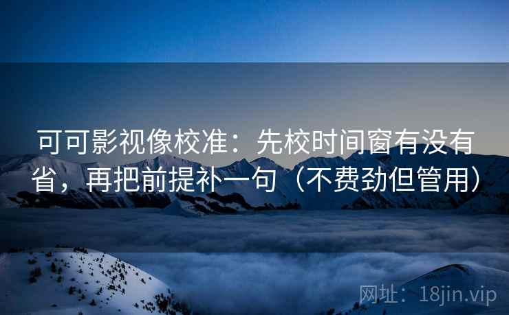 可可影视像校准：先校时间窗有没有省，再把前提补一句（不费劲但管用）