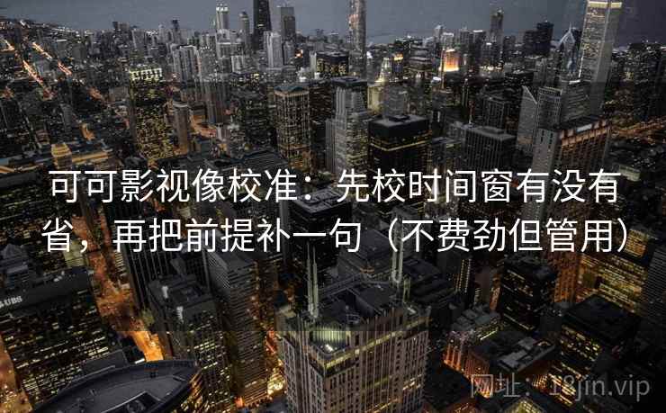 可可影视像校准：先校时间窗有没有省，再把前提补一句（不费劲但管用）