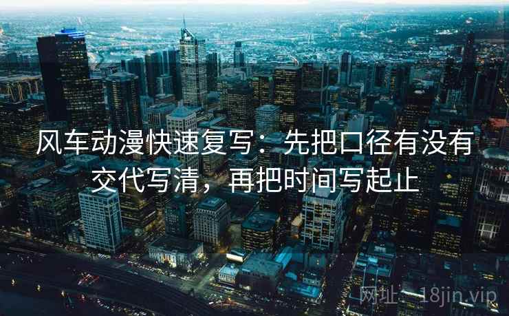 风车动漫快速复写：先把口径有没有交代写清，再把时间写起止