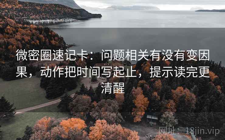 微密圈速记卡：问题相关有没有变因果，动作把时间写起止，提示读完更清醒