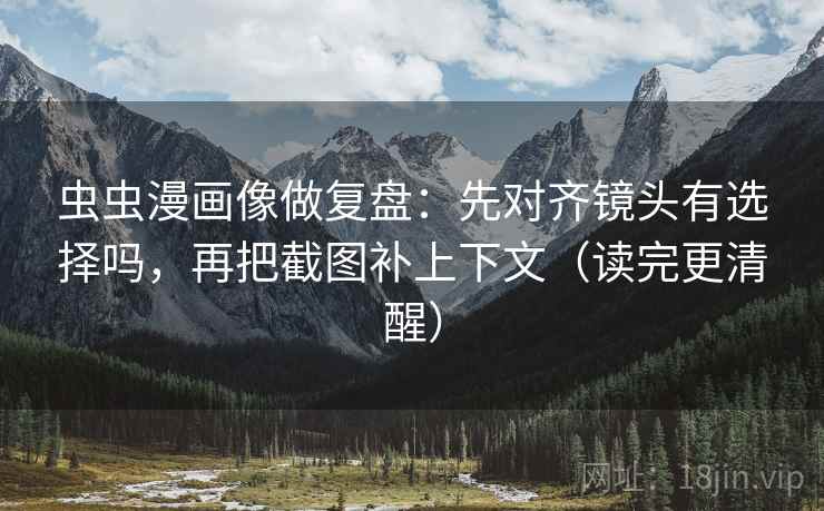 虫虫漫画像做复盘：先对齐镜头有选择吗，再把截图补上下文（读完更清醒）