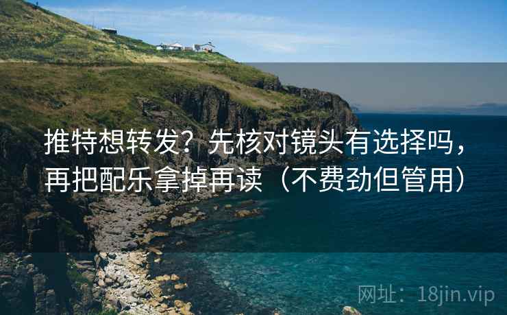 推特想转发？先核对镜头有选择吗，再把配乐拿掉再读（不费劲但管用）
