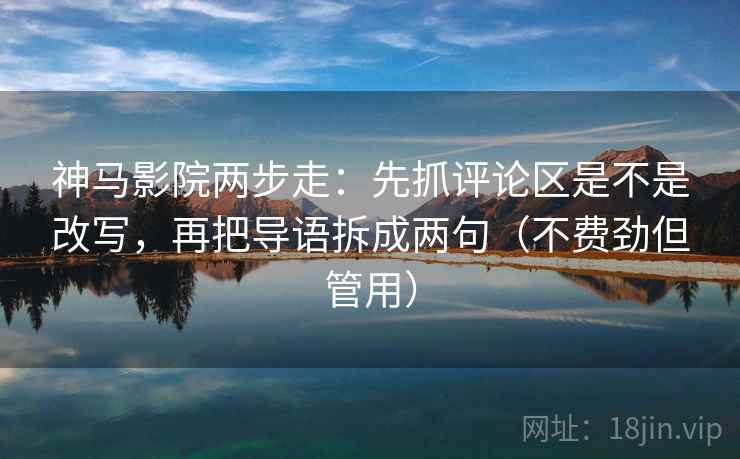 神马影院两步走：先抓评论区是不是改写，再把导语拆成两句（不费劲但管用）
