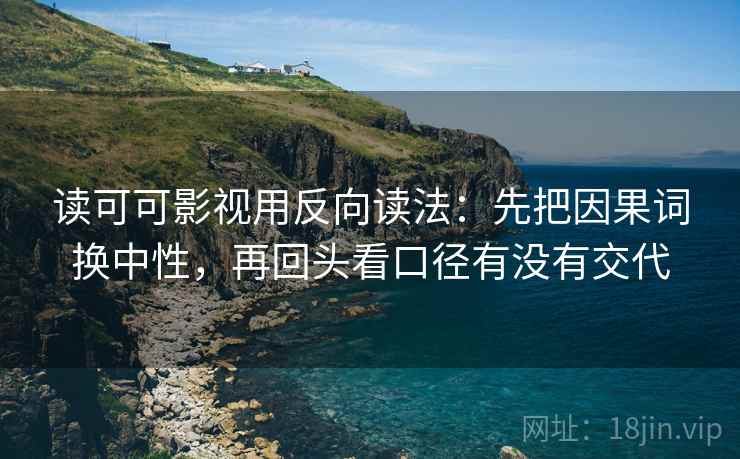 读可可影视用反向读法：先把因果词换中性，再回头看口径有没有交代