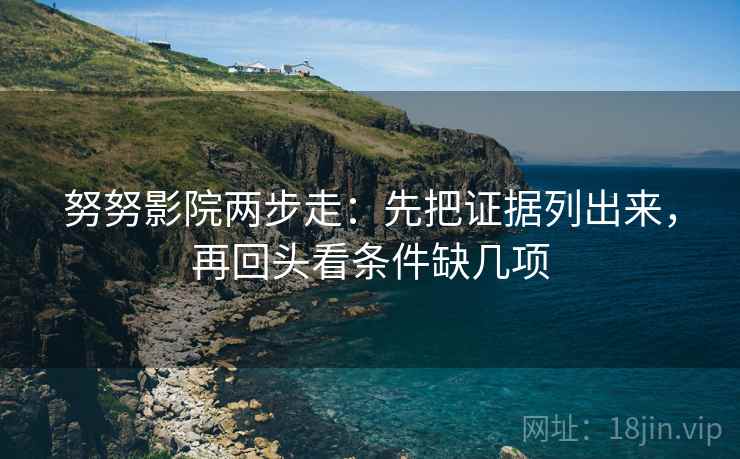努努影院两步走：先把证据列出来，再回头看条件缺几项