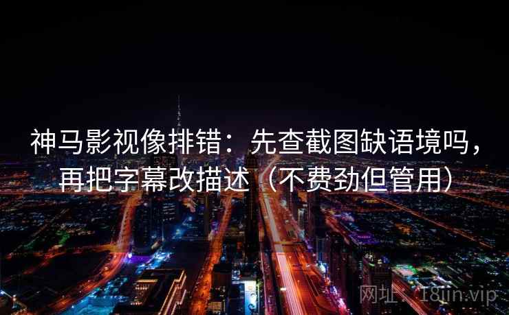 神马影视像排错：先查截图缺语境吗，再把字幕改描述（不费劲但管用）