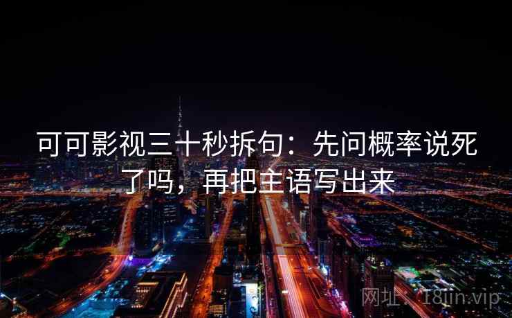 可可影视三十秒拆句：先问概率说死了吗，再把主语写出来